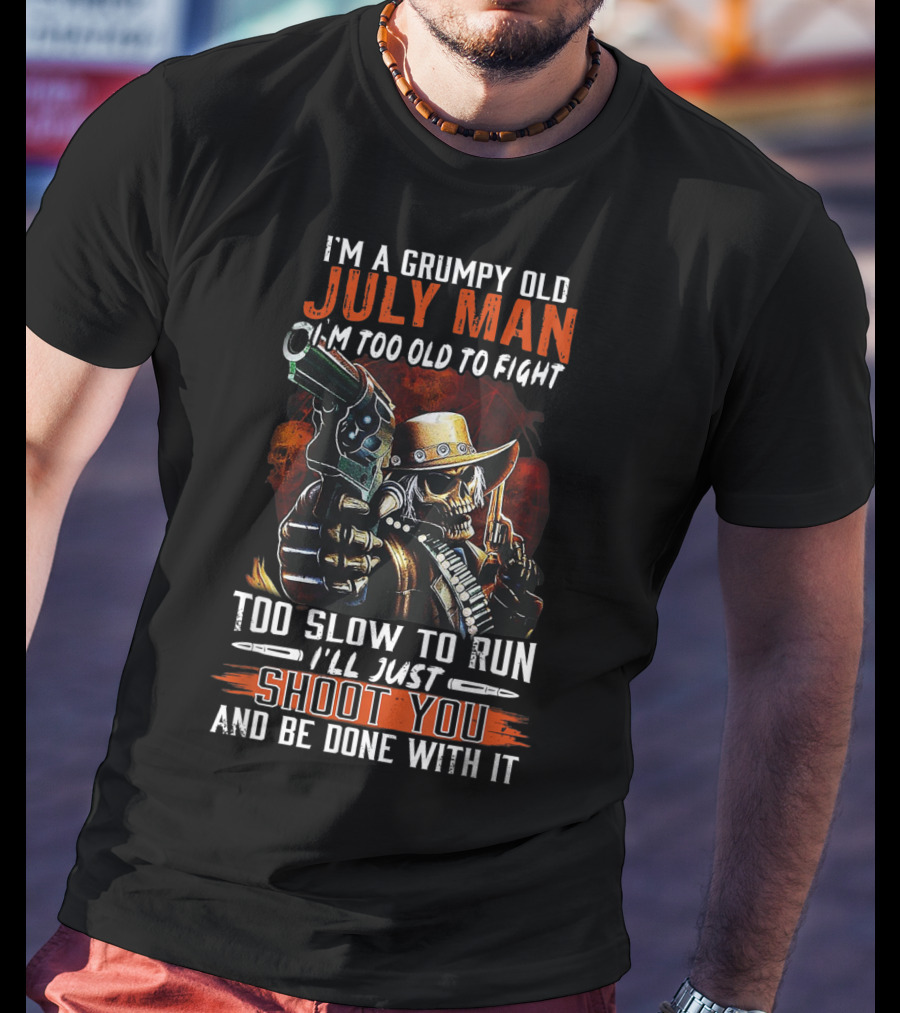 I'm A Grumpy Old July Man Too Old To Fight Too Slow To Run I'll Just Shoot You And Be Done With It T-Shirt