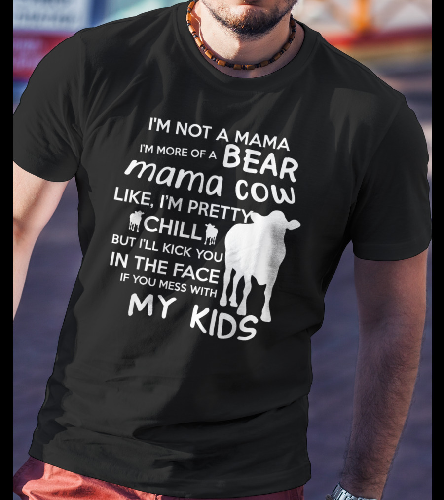 I'm Not A Mama Bear I'm More Of A Mama Cow Pretty Chill Kick You In The Face If You Mess With My Kids T-Shirt