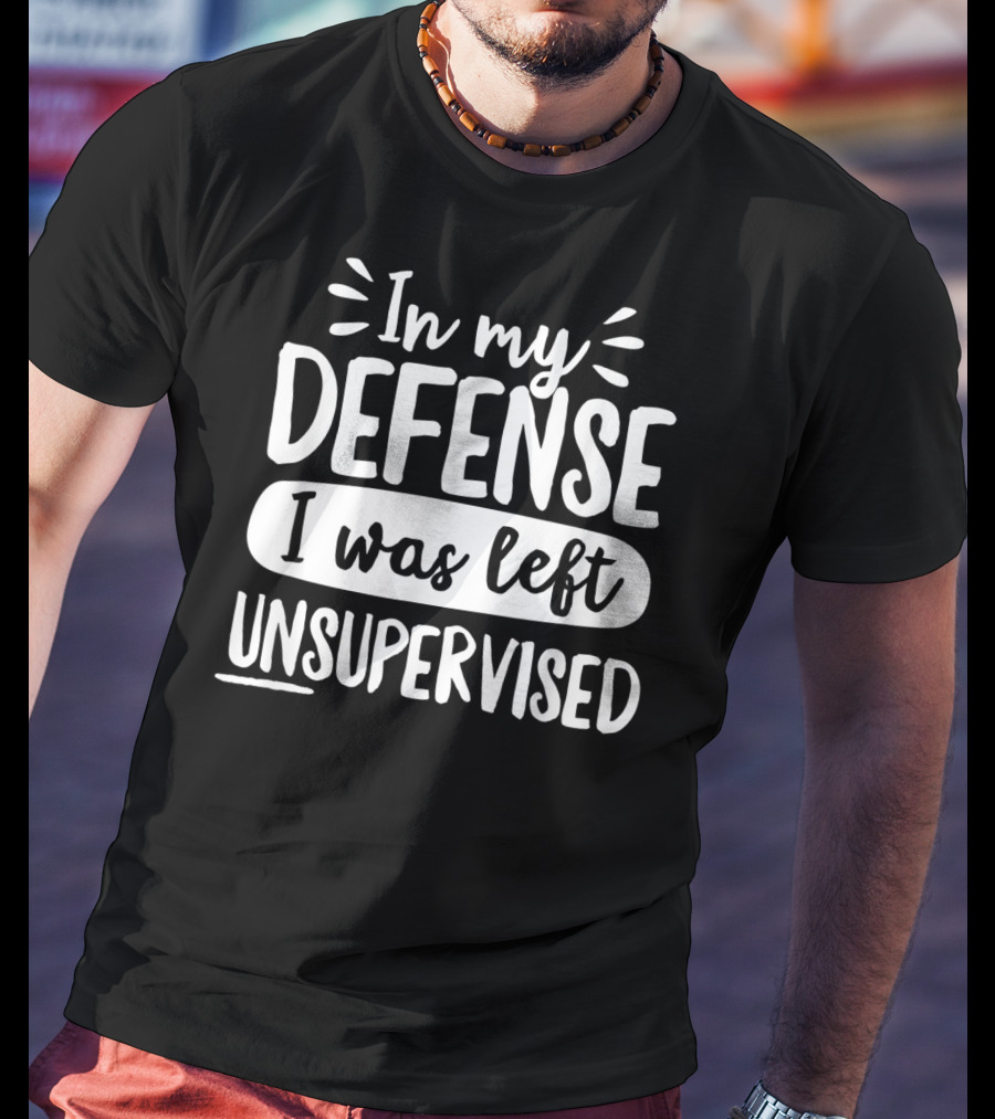 In My Defense I Was Left Unsupervised T-Shirt