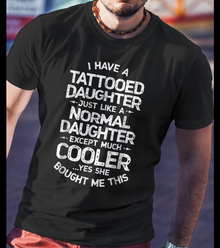 I Have A Tattooed Daughter Just Like A Normal Daughter Except Much Cooler T-Shirt