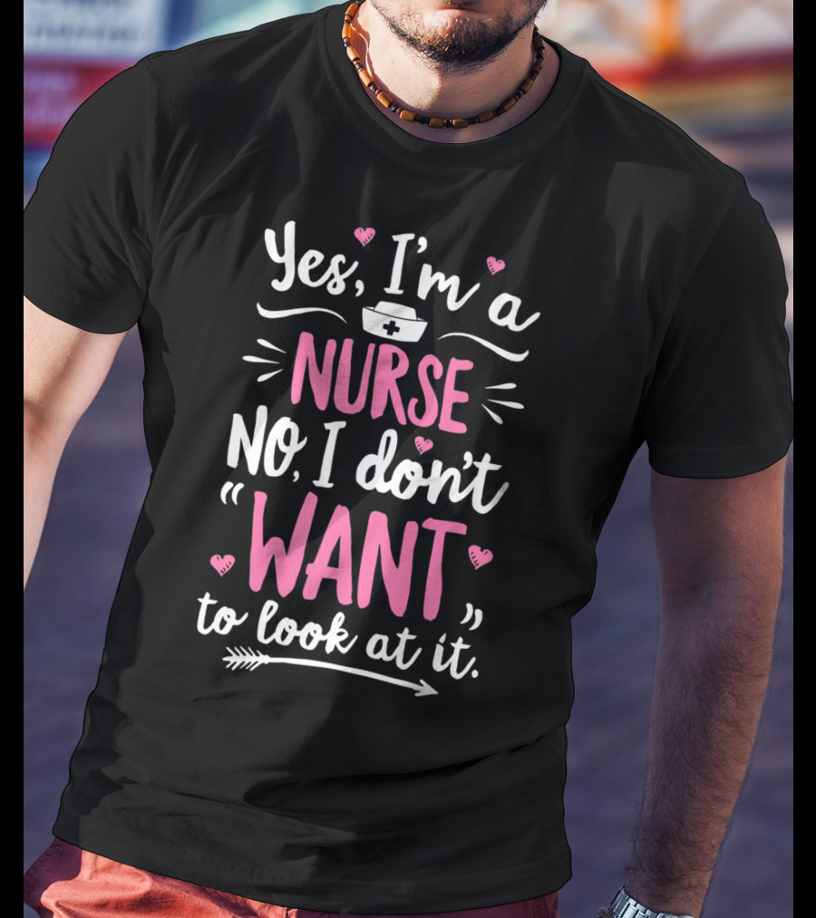 Yes I'm A Nurse No I Don't Want To Look At It With Nurse Hat And Hearts T-Shirt