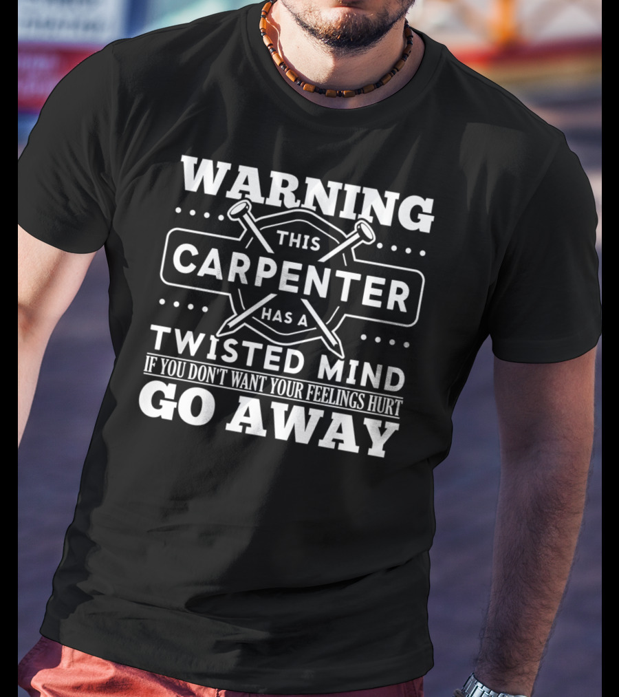 Warning This Carpenter Has A Twisted Mind If You Don't Want Your Feelings Hurt Go Away T-Shirt