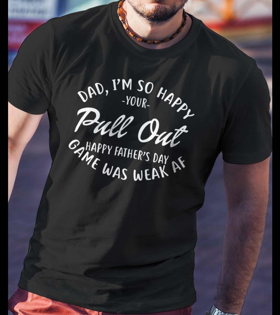 Dad I'm So Happy Your Pull Out Game Was Weak AF Happy Father's Day T-Shirt