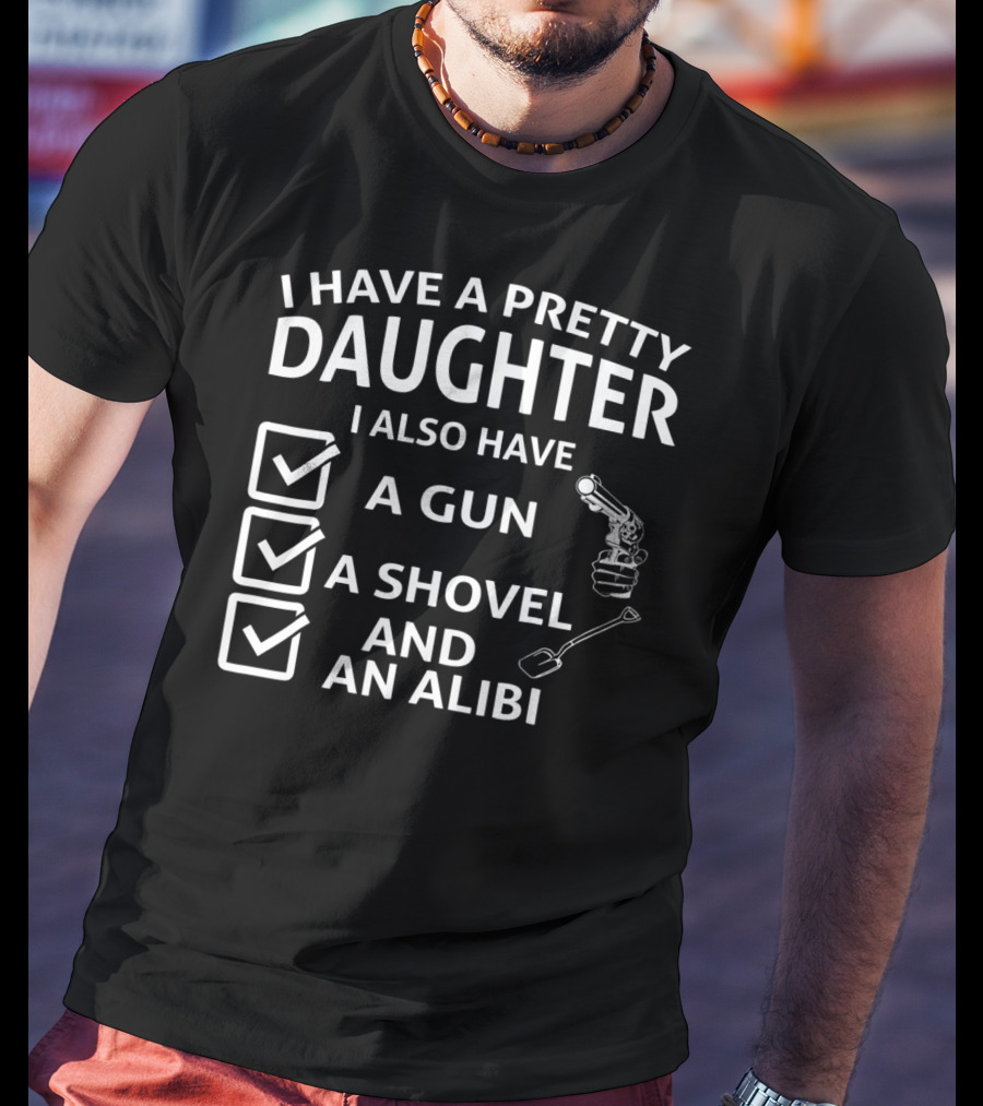 I Have A Pretty Daughter I Also Have A Gun A Shovel And An Alibi T-Shirt