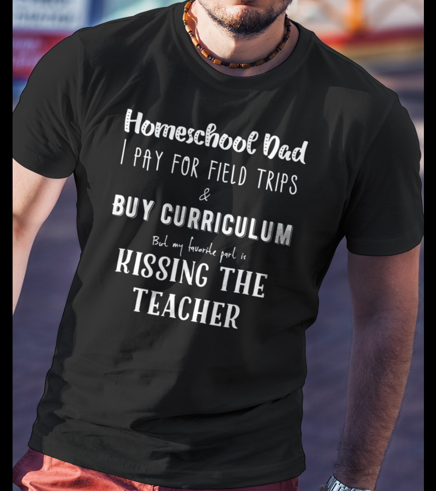 Homeschool Dad I Pay For Field Trips Buy Curriculum Kissing The Teacher T-Shirt