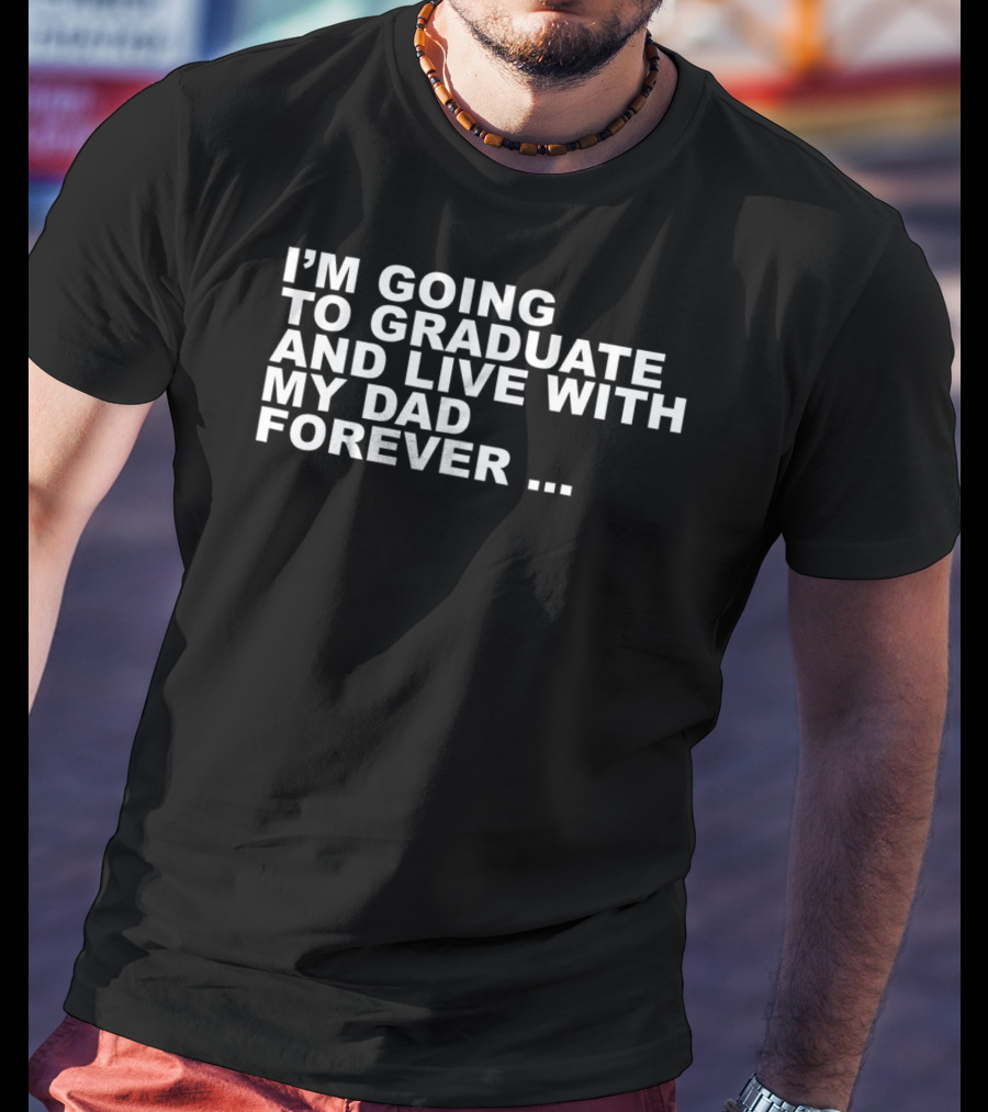 I'm Going To Graduate And Live With My Dad Forever T-Shirt