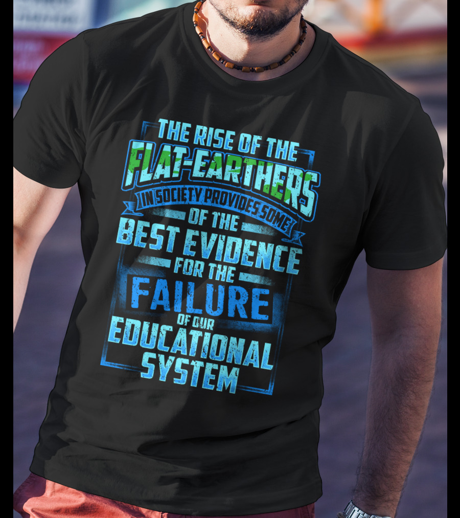 The Rise Of The Flat-Earthers In Society Provides Some Of The Best Evidence For The Failure Of Our Educational System T-Shirt