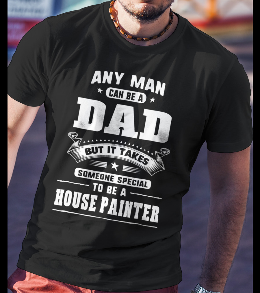 Any Man Can Be A Dad But It Takes Someone Special To Be A House Painter T-Shirt