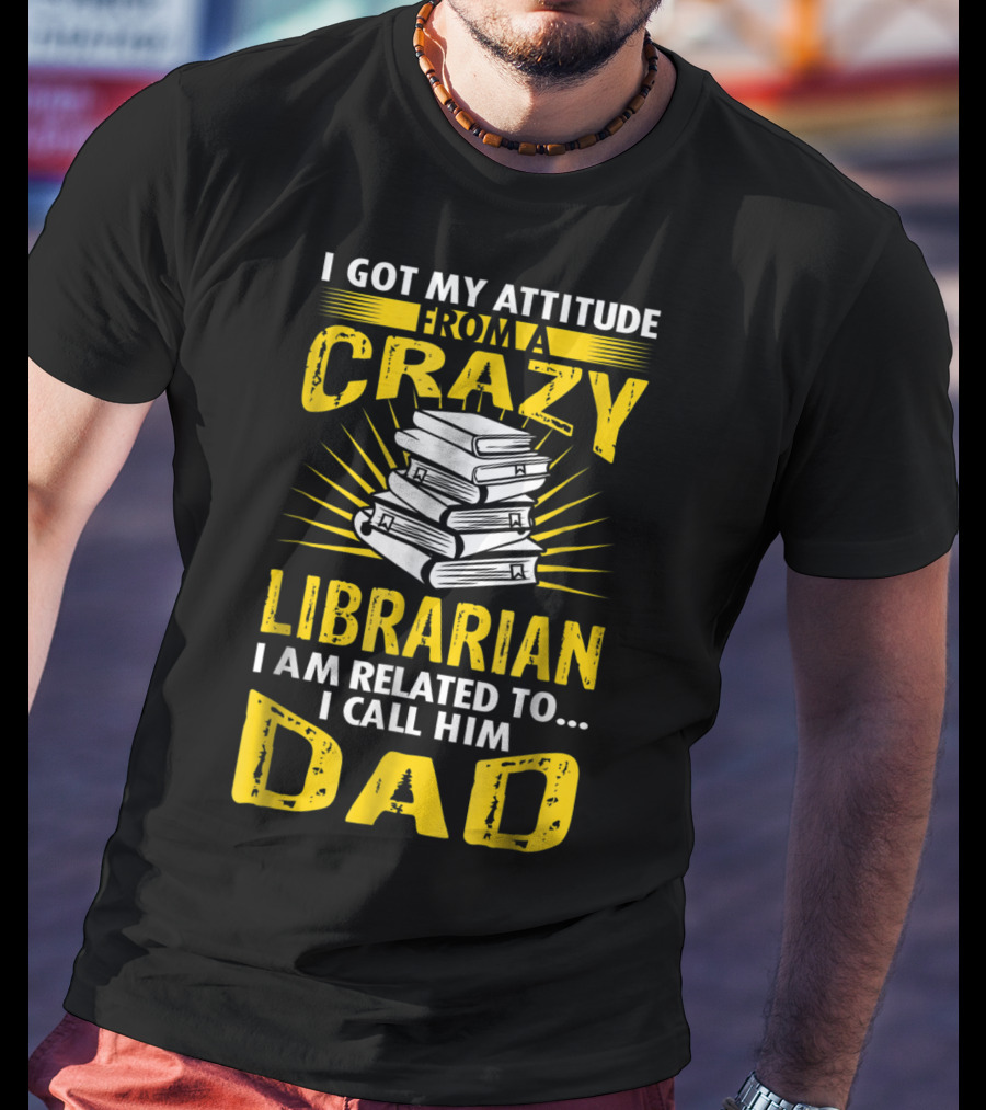 I Got My Attitude From A Crazy Librarian I Am Related To I Call Him Dad T-Shirt