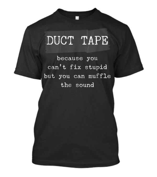 Duct Tape Because You Can't Fix Stupid But You Can Muffle The Sound T-Shirt