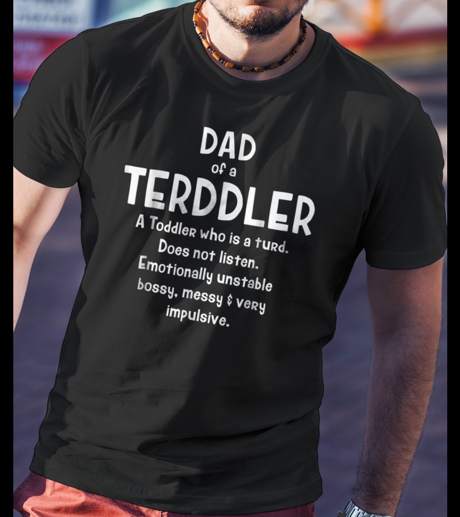 Dad Of A Terddler A Toddler Who Is A Turd Does Not Listen Emotionally Unstable Bossy Messy Very Impulsive T-Shirt