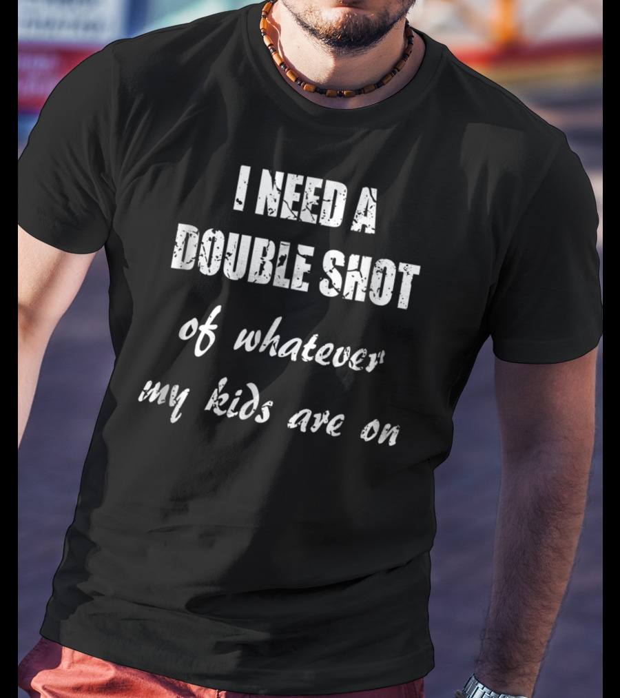 I Need A Double Shot Of Whatever My Kids Are On T-Shirt