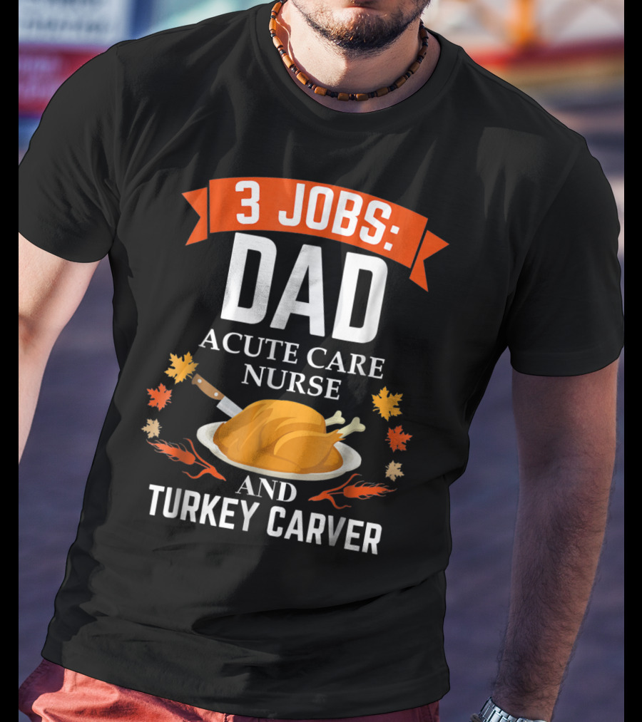 3 Jobs Dad Acute Care Nurse Turkey Carver Thanksgiving Xmas94 T-Shirt