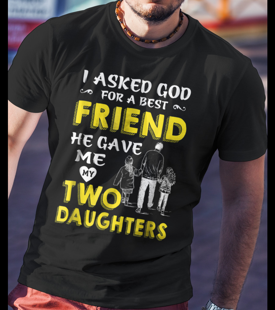 I Asked God For A Best Friend He Gave Me My Two Daughters T-Shirt