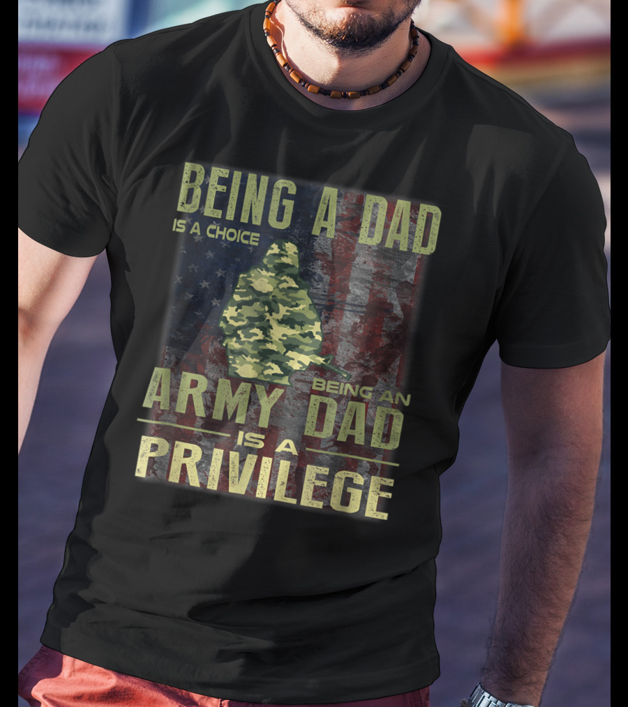 Being A Dad Is A Choice Being An Army Dad Is A Privilege T-Shirt