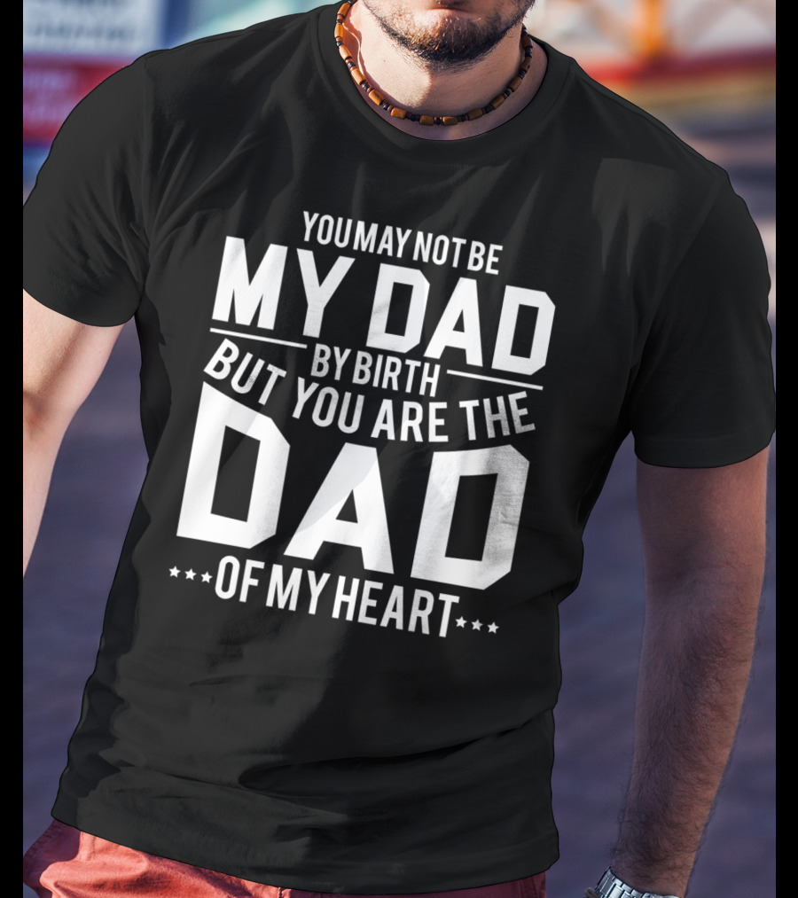 You May Not Be My Dad By Birth But You Are The Dad Of My Heart T-Shirt