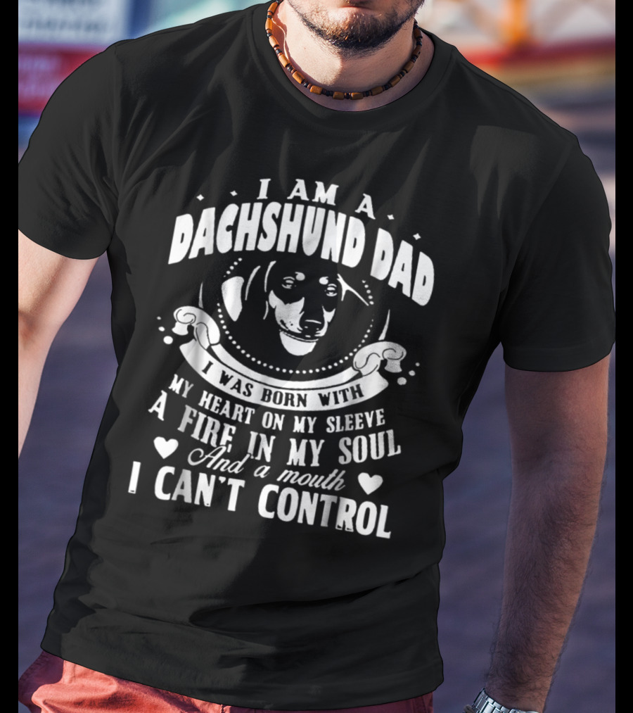 I Am A Dachshund Dad I Was Born With My Heart On My Sleeve A Fire In My Soul And A Mouth I Can't Control T-Shirt