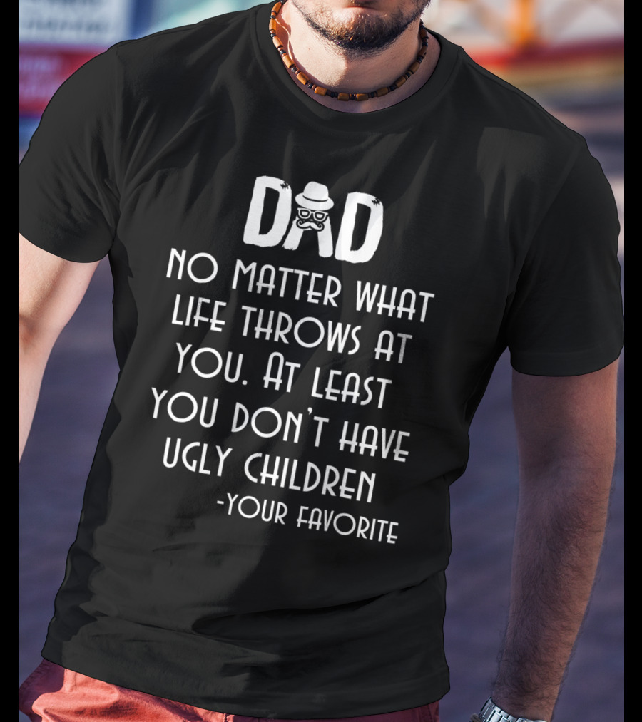 Dad No Matter What Life Throws At You At Least You Don't Have Ugly Children Your Favorite T-Shirt