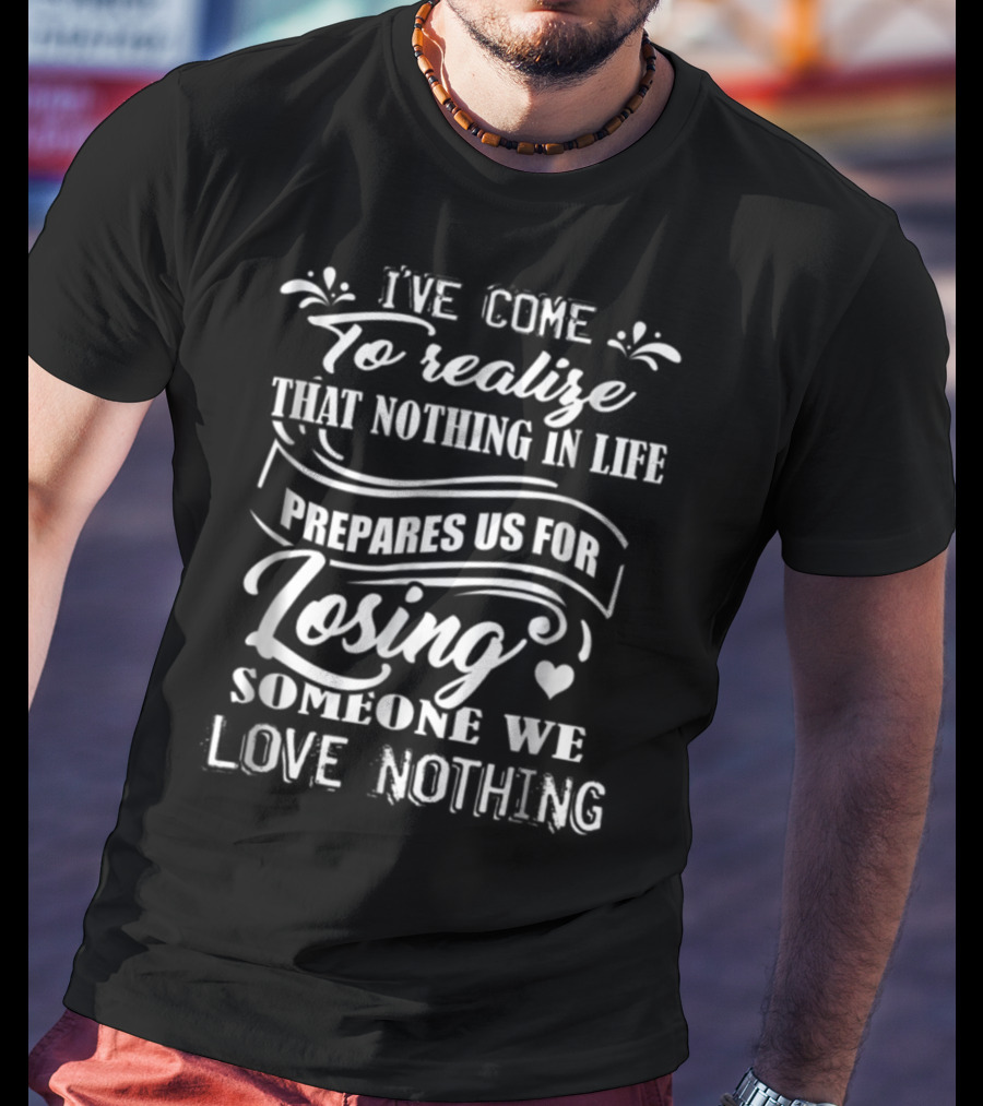 I Ve Come To Realize That Nothing In Life Prepares Us For Losing Someone We Love Nothing T-Shirt