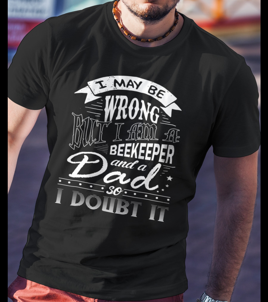 I May Be Wrong But I Am A Beekeeper And A Dad So I Doubt It T-Shirt