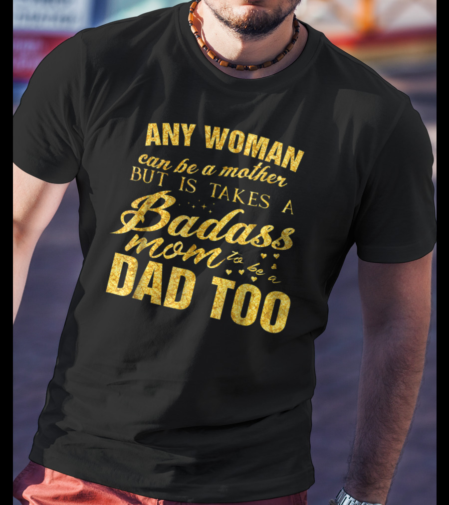 Any Woman Can Be A Mother But It Takes A Badass Mom To Be A Dad Too T-Shirt