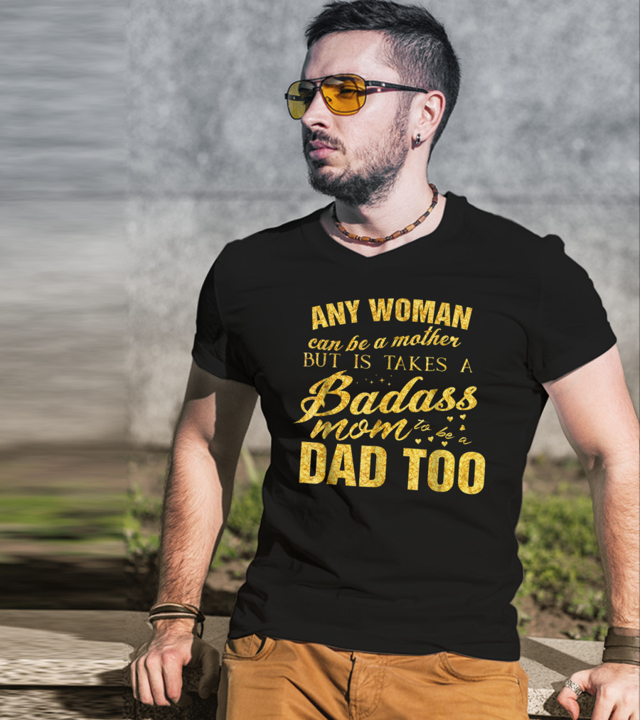 Any Woman Can Be A Mother But It Takes A Badass Mom To Be A Dad Too T-Shirt