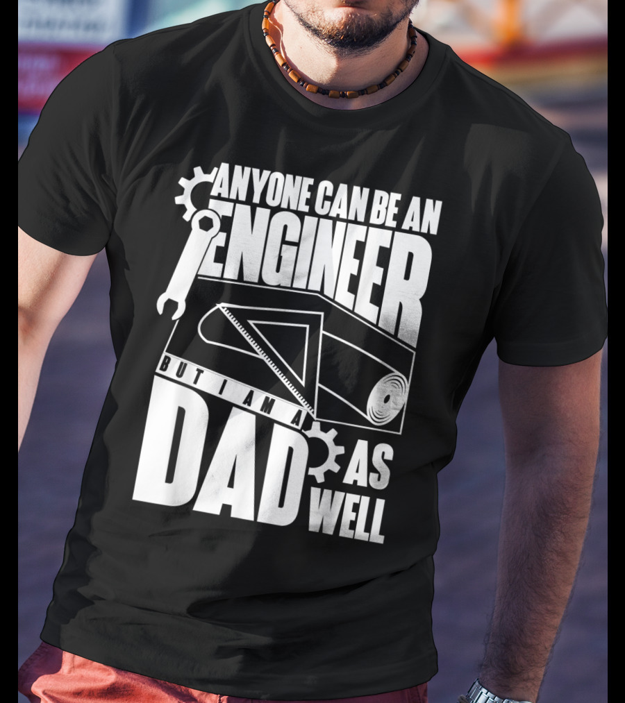 Anyone Can Be An Engineer But I Am A Dad As Well T-Shirt