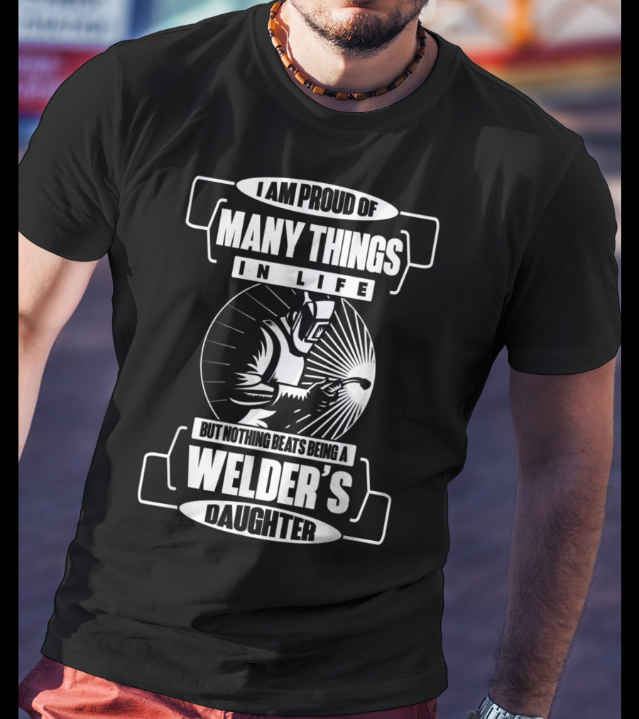 I Am Proud Of Many Things In Life But Nothing Beats Being A Welder's Daughter T-Shirt