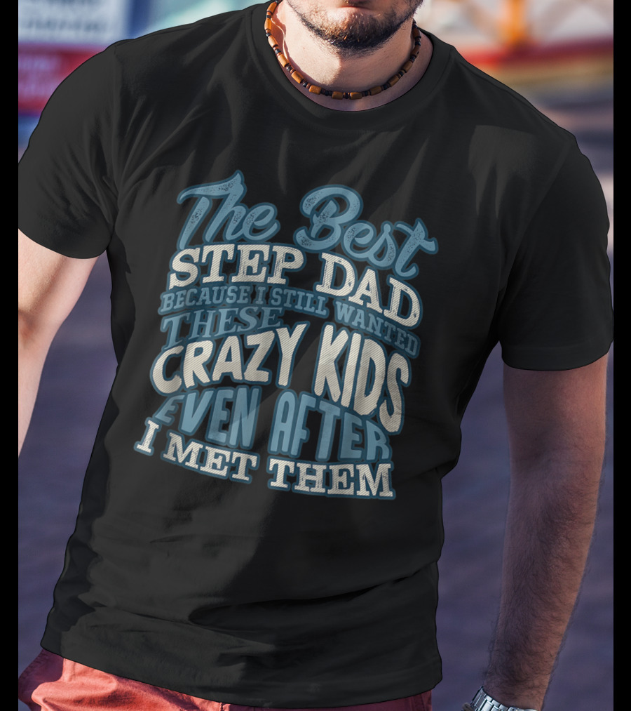 The Best Step Dad Because I Still Wanted These Crazy Kids Even After I Met Them T-Shirt