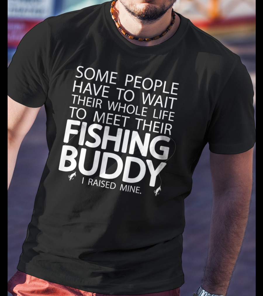 Some People Have To Wait Their Whole Life To Meet Their Fishing Buddy I Raised Mine T-Shirt