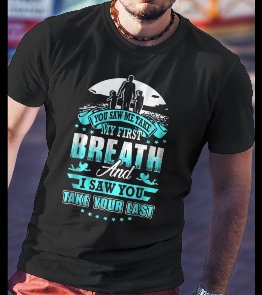 You Saw Me Take My First Breath And I Saw You Take Your Last T-Shirt