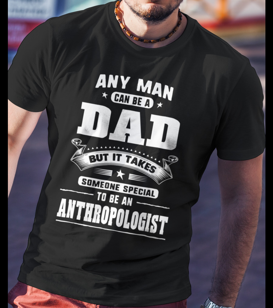 Any Man Can Be A Dad But It Takes Someone Special To Be An Anthropologist T-Shirt