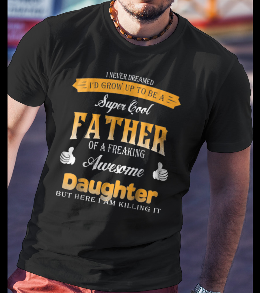I Never Dreamed I'd Grow Up To Be A Super Cool Father Of A Freaking Awesome Daughter But Here I Am Killing It T-Shirt
