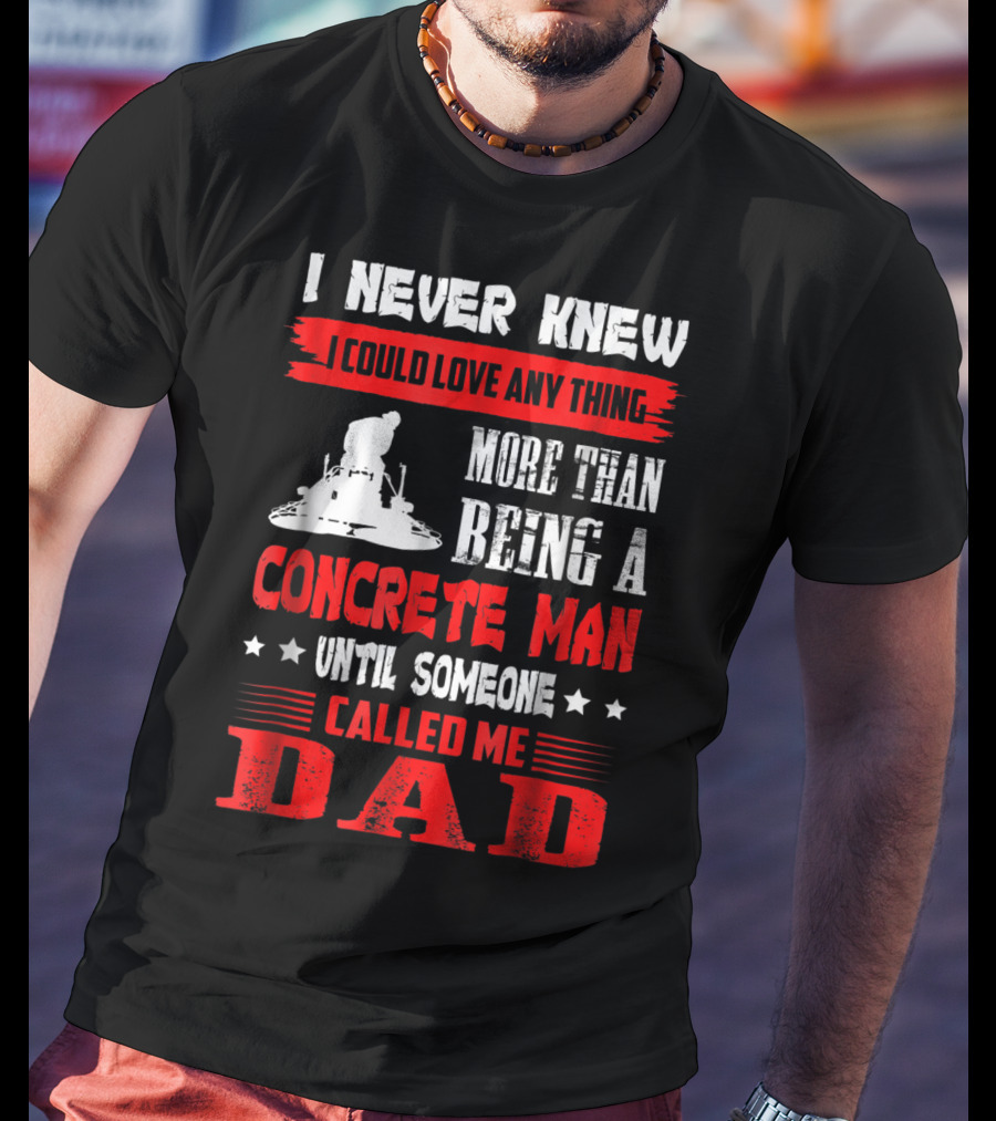 I Never Knew I Could Love Anything More Than Being A Concrete Man Until Someone Called Me Dad T-Shirt