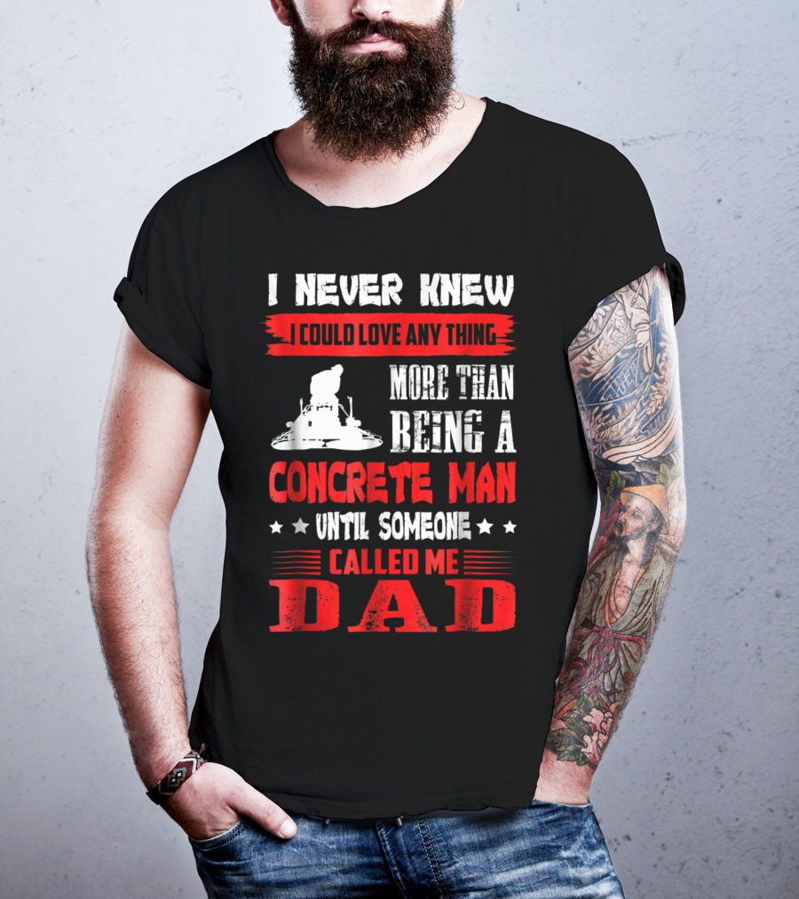 I Never Knew I Could Love Anything More Than Being A Concrete Man Until Someone Called Me Dad T-Shirt