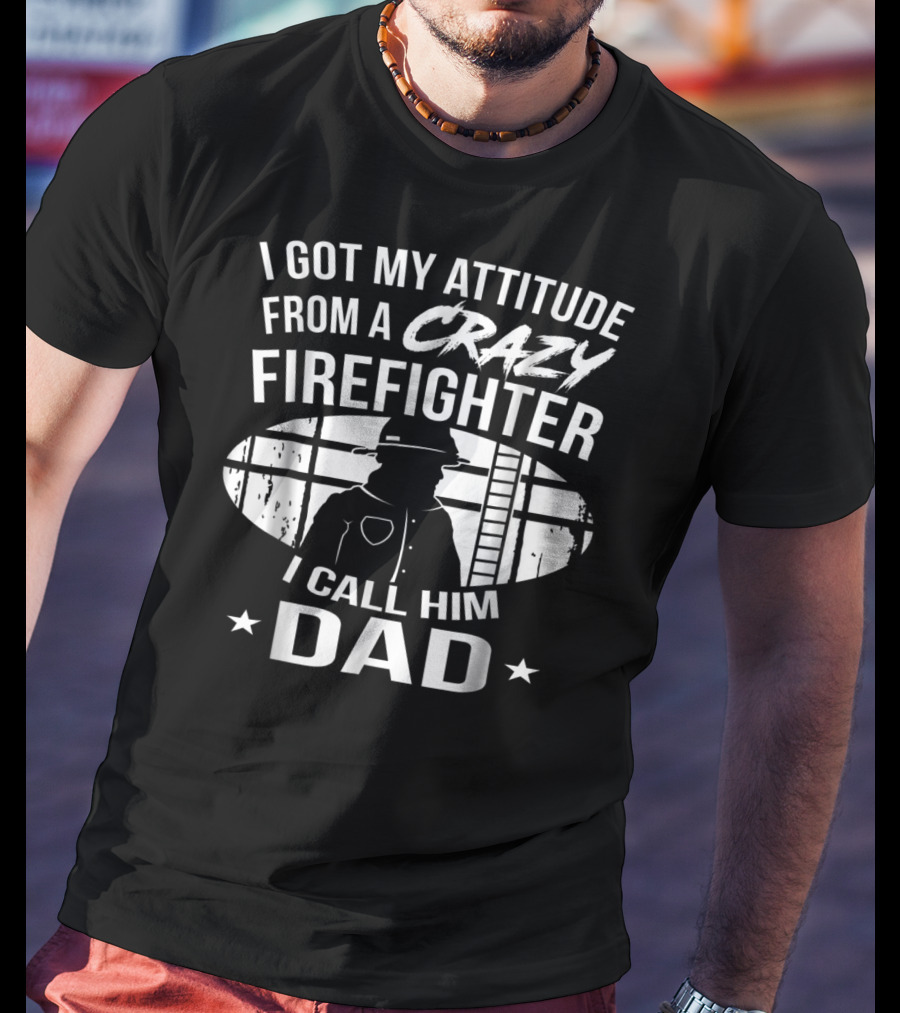 I Got My Attitude From A Crazy Firefighter I Call Him Dad T-Shirt