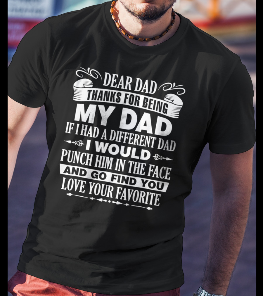 Dear Dad Thanks For Being My Dad If I Had A Different Dad I Would Punch Him In The Face And Go Find You Love Your Favorite T-Shirt