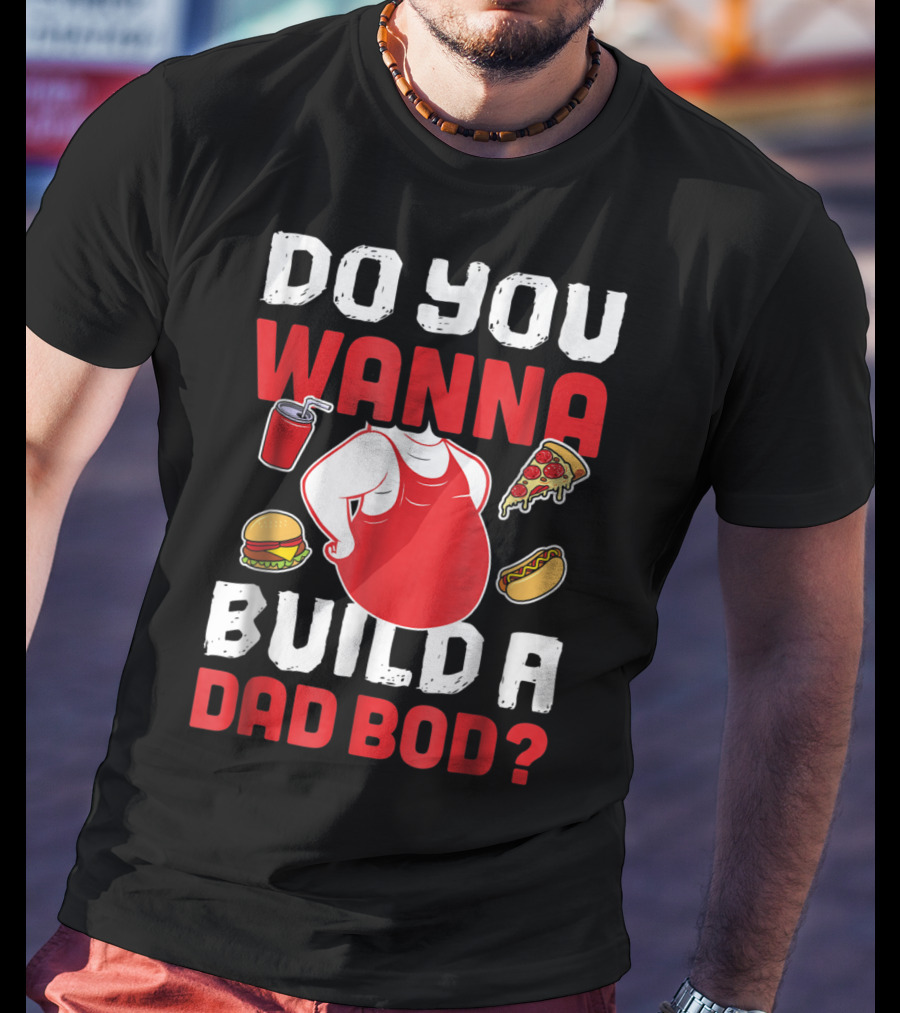 Do You Wanna Build A Dad Bod Pizza Burger Hot Dog T-Shirt