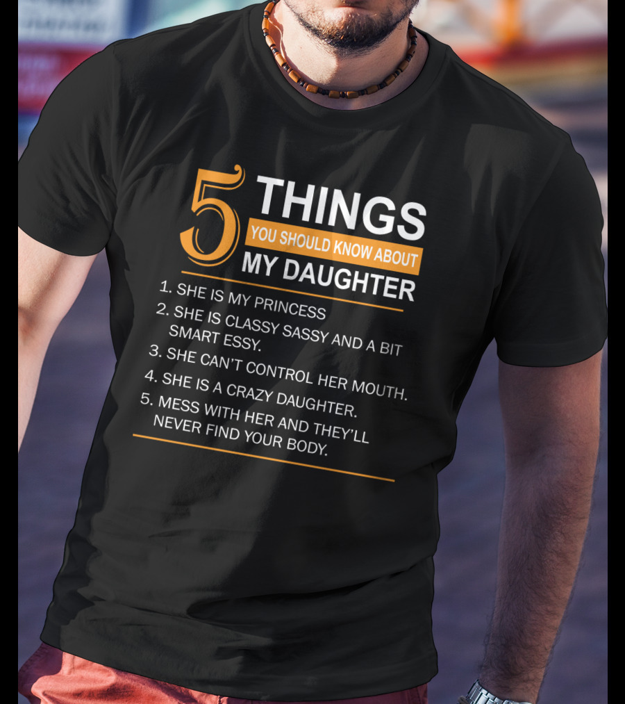 5 Things You Should Know About My Daughter She Is My Princess Classy Sassy Smart Can't Control Her Mouth Crazy Mess With Her They'll Never Find Your Body T-Shirt