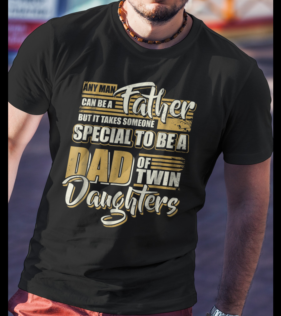 Any Man Can Be A Father But It Takes Someone Special To Be A Dad Of Twin Daughters T-Shirt