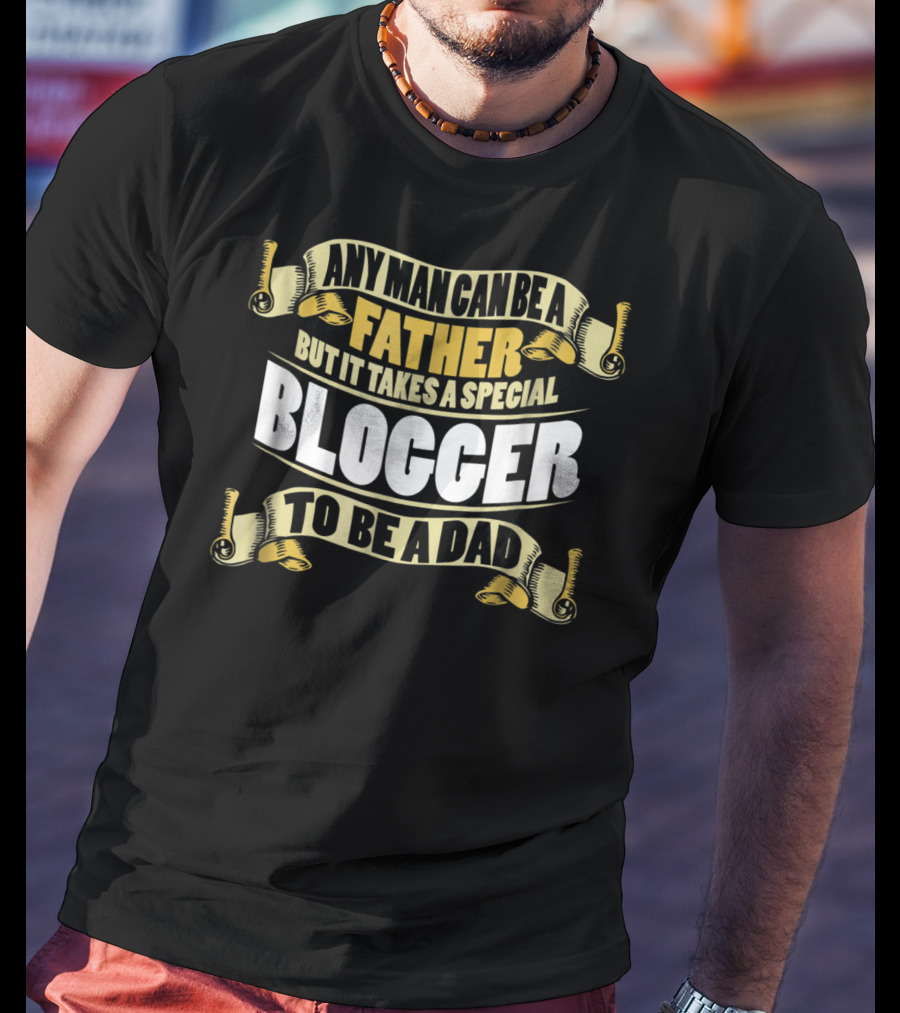 Any Man Can Be A Father But It Takes A Special Blogger To Be A Dad T-Shirt
