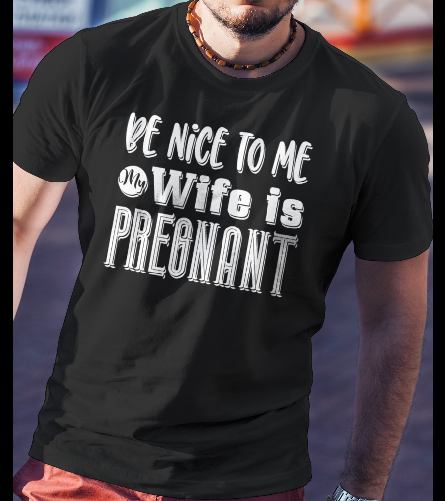 Be Nice To Me My Wife Is Pregnant Dad Again Expectant Father Future Daddy Pregnancy Wife T-Shirt