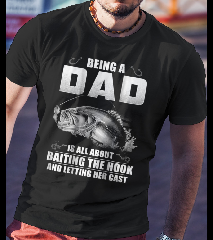 Being A Dad Is All About Baiting The Hook And Letting Her Cast T-Shirt
