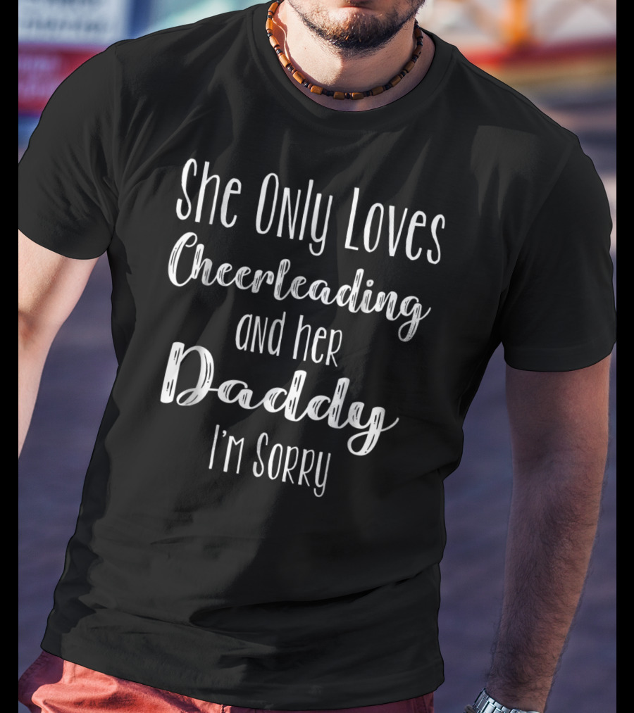 She Only Loves Cheerleading And Her Daddy I'm Sorry T-Shirt