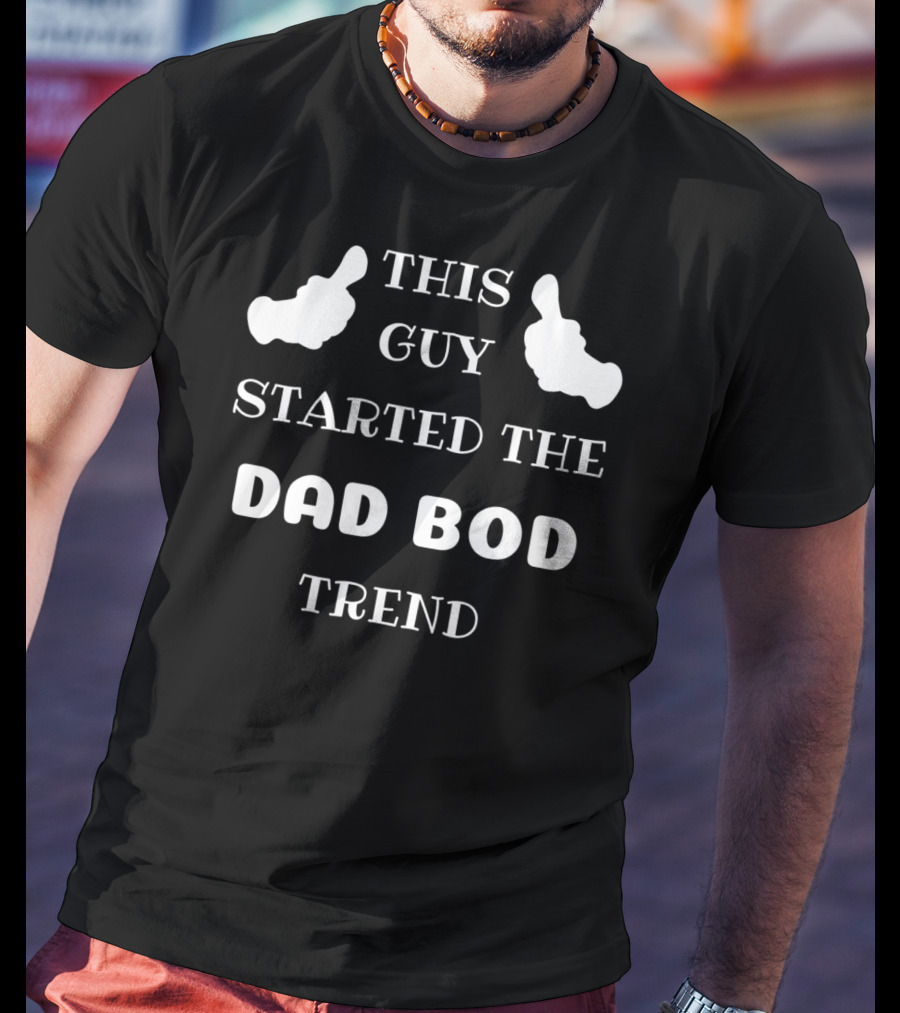 This Guy Started The Dad Bod Trend T-Shirt
