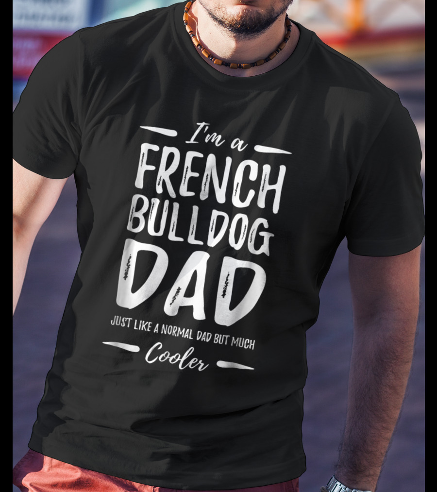 I'm A French Bulldog Dad Just Like A Normal Dad But Much Cooler T-Shirt