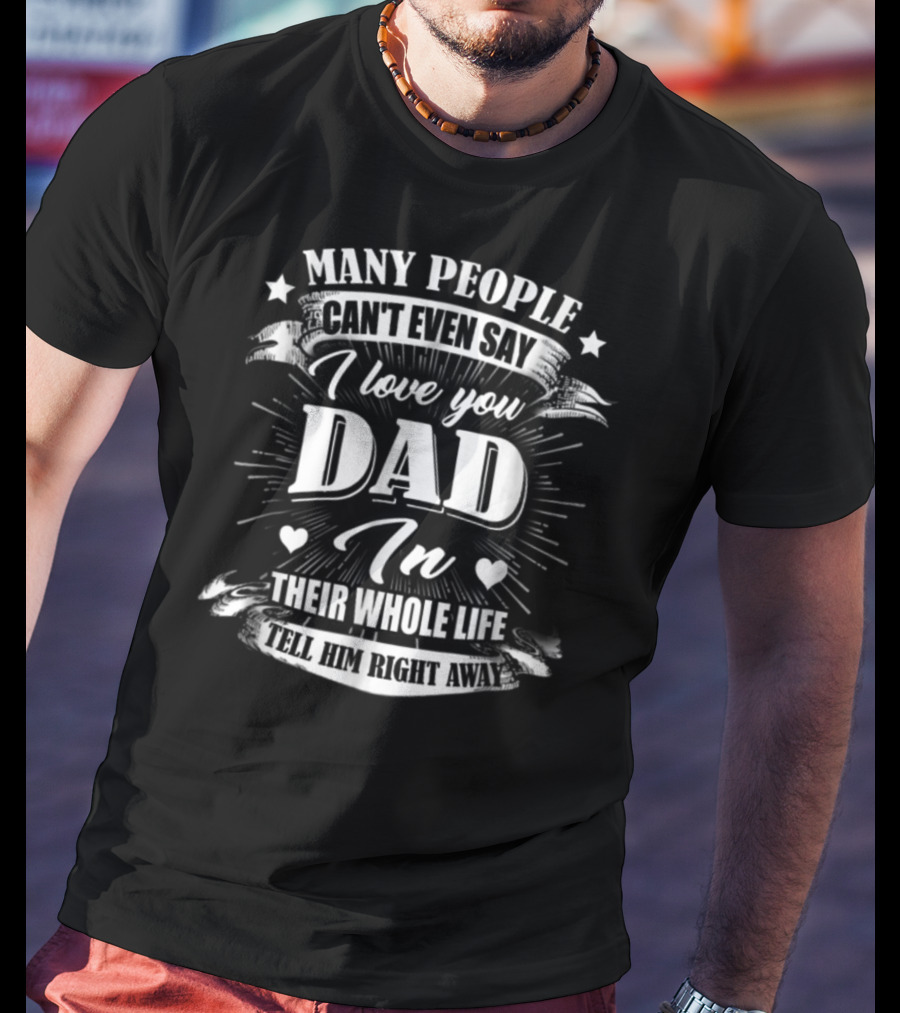 Many People Can't Even Say I Love You Dad In Their Whole Life Tell Him Right Away T-Shirt