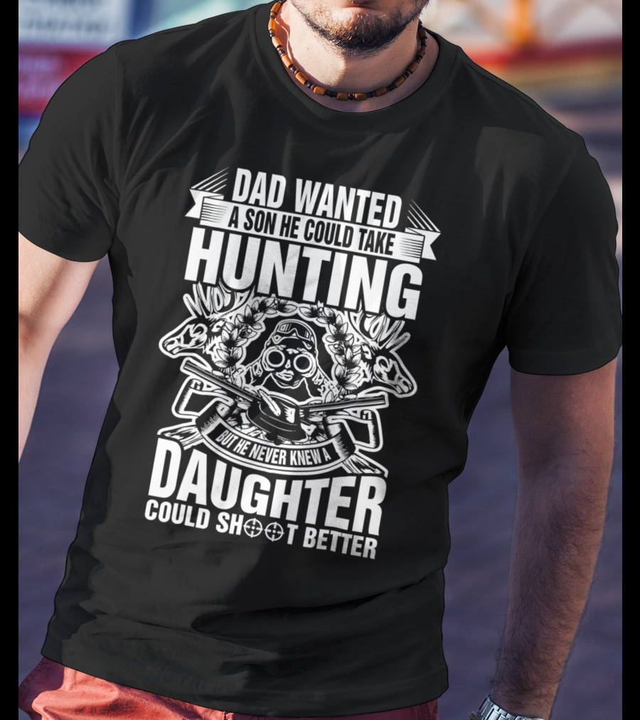 Dad Wanted A Son He Could Take Hunting But He Never Knew A Daughter Could Shoot Better T-Shirt