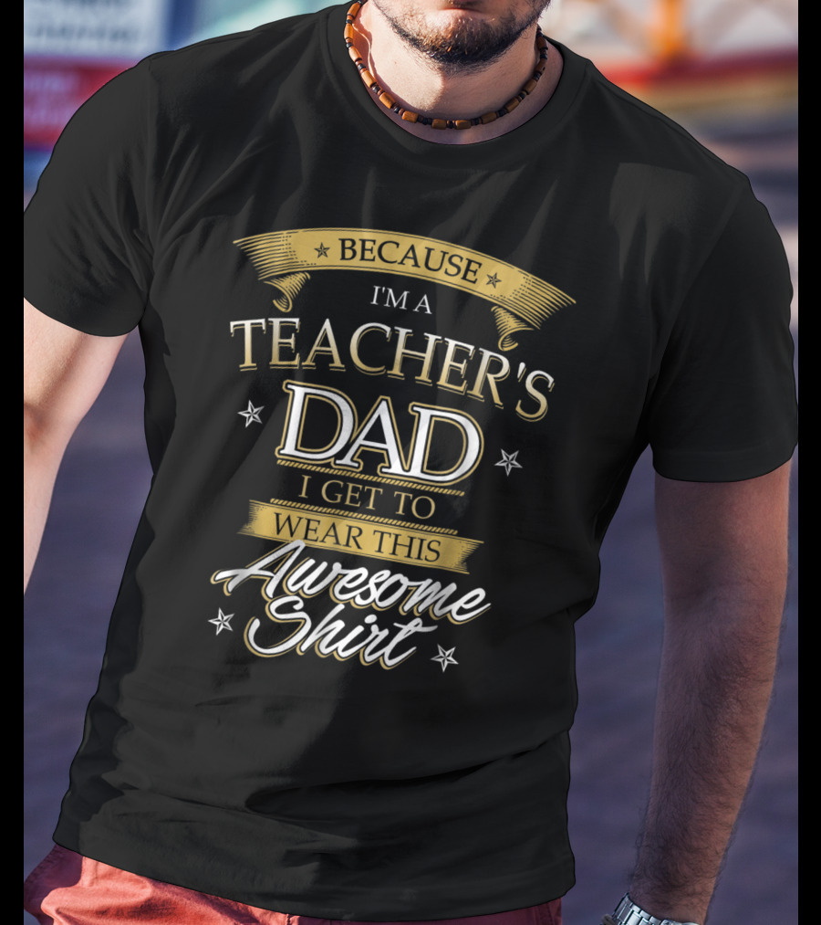 Because I'm A Teacher's Dad I Get To Wear This Awesome T-Shirt