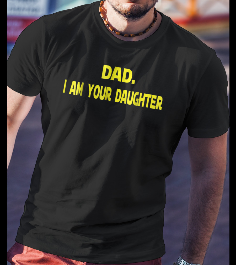 Dad I Am Your Daughter T-Shirt